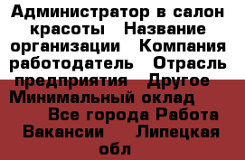 Администратор в салон красоты › Название организации ­ Компания-работодатель › Отрасль предприятия ­ Другое › Минимальный оклад ­ 25 000 - Все города Работа » Вакансии   . Липецкая обл.